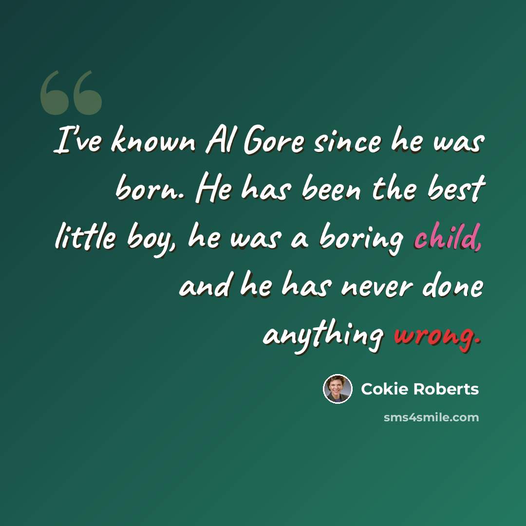 “I've known Al Gore since he was born. He has been the best little boy, he was a boring child, and he has never done anything wrong.” quote by Cokie Roberts