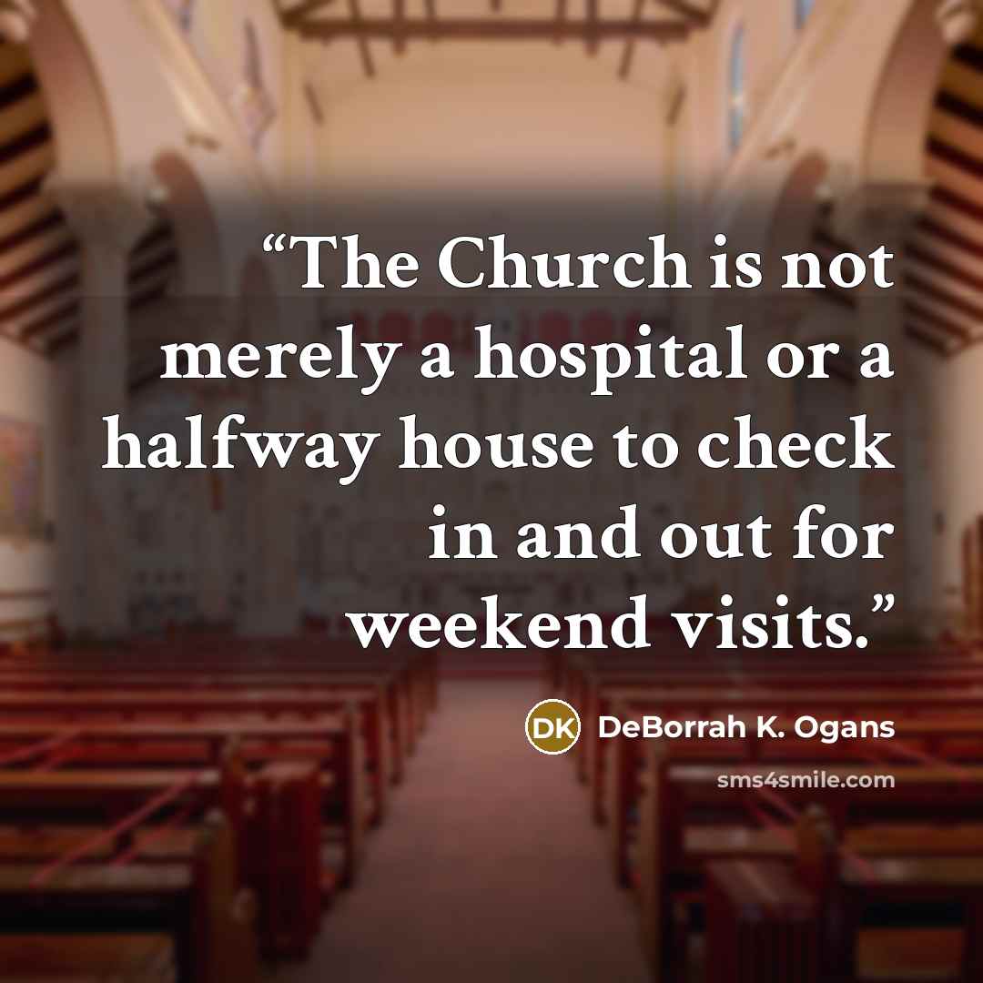 “The Church is not merely a hospital or a halfway house to check in and out for weekend visits.” quote by DeBorrah K. Ogans