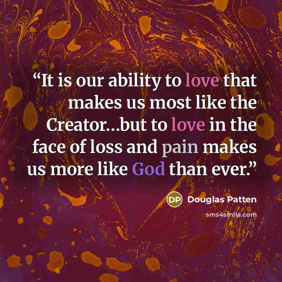 “It is our ability to love that makes us most like the Creator…but to love in the face of loss and pain makes us more like God than ever.” quote by Douglas Patten