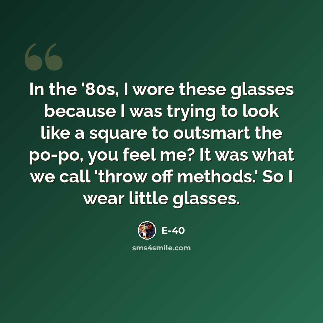 “In the '80s, I wore these glasses because I was trying to look like a square to outsmart the po-po, you feel me? It was what we call 'throw off methods.' So I wear little glasses.” quote by E-40