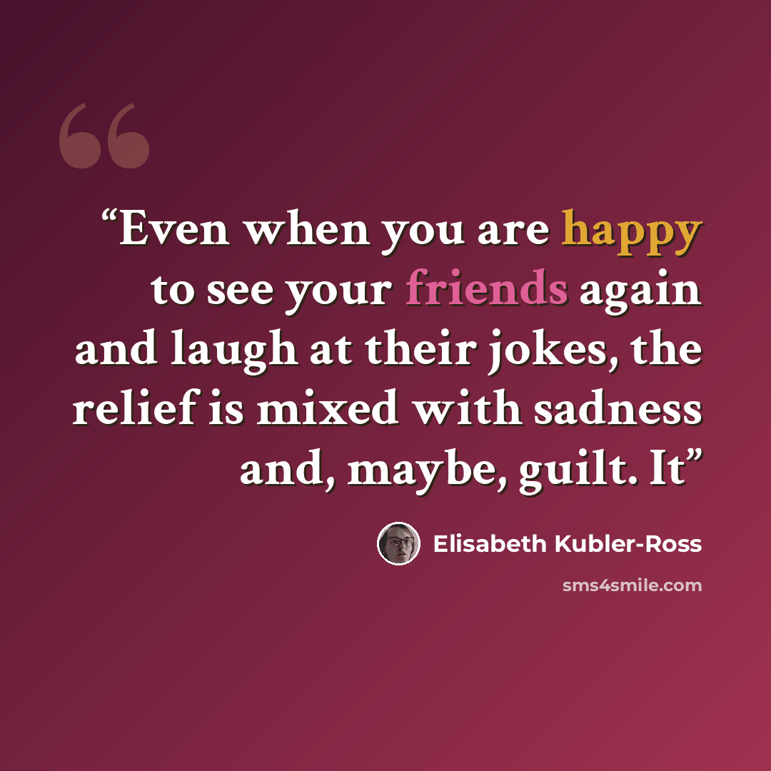 “Even when you are happy to see your friends again and laugh at their jokes, the relief is mixed with sadness and, maybe, guilt. It” quote by Elisabeth Kübler-Ross