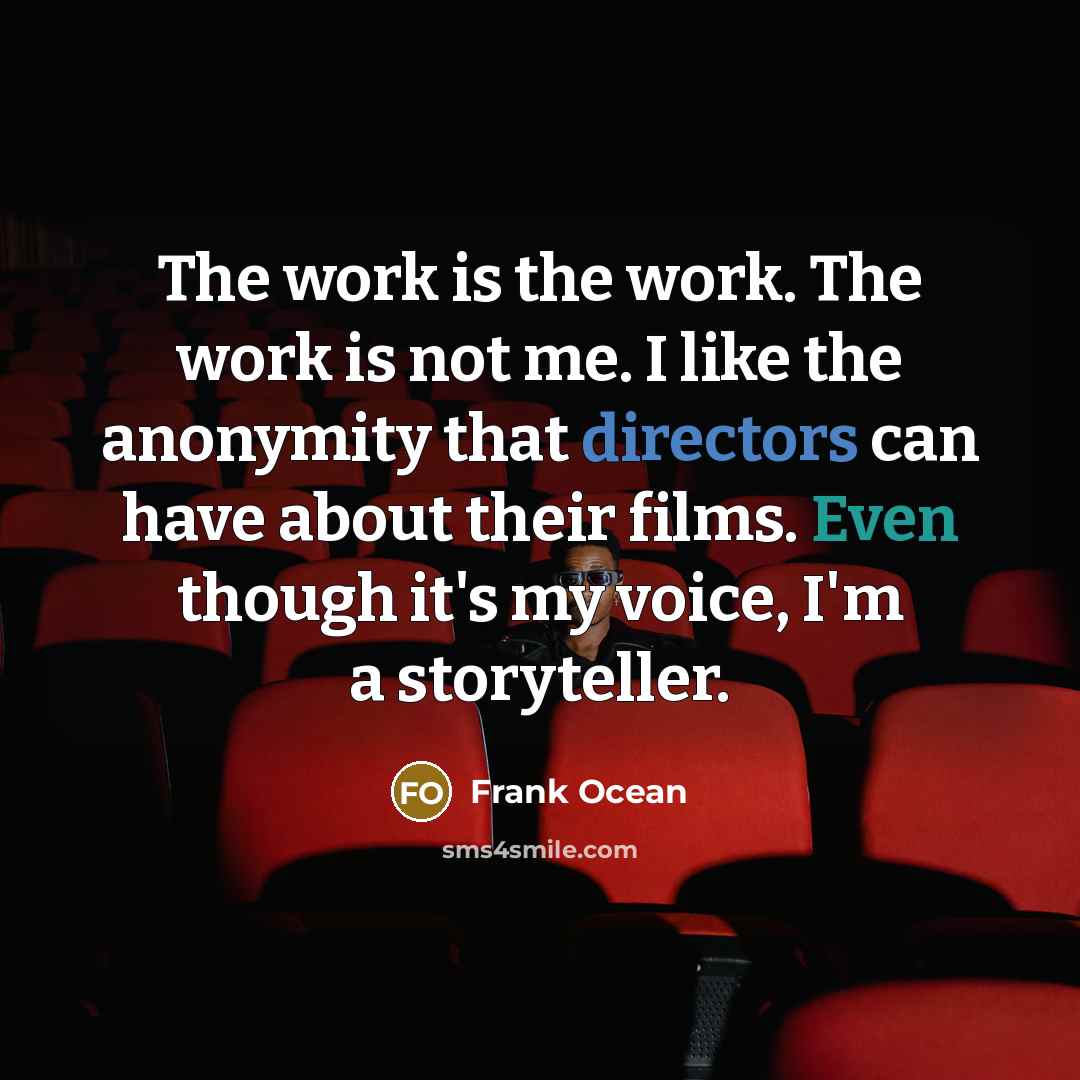 “The work is the work. The work is not me. I like the anonymity that directors can have about their films. Even though it's my voice, I'm a storyteller.” quote by Frank Ocean