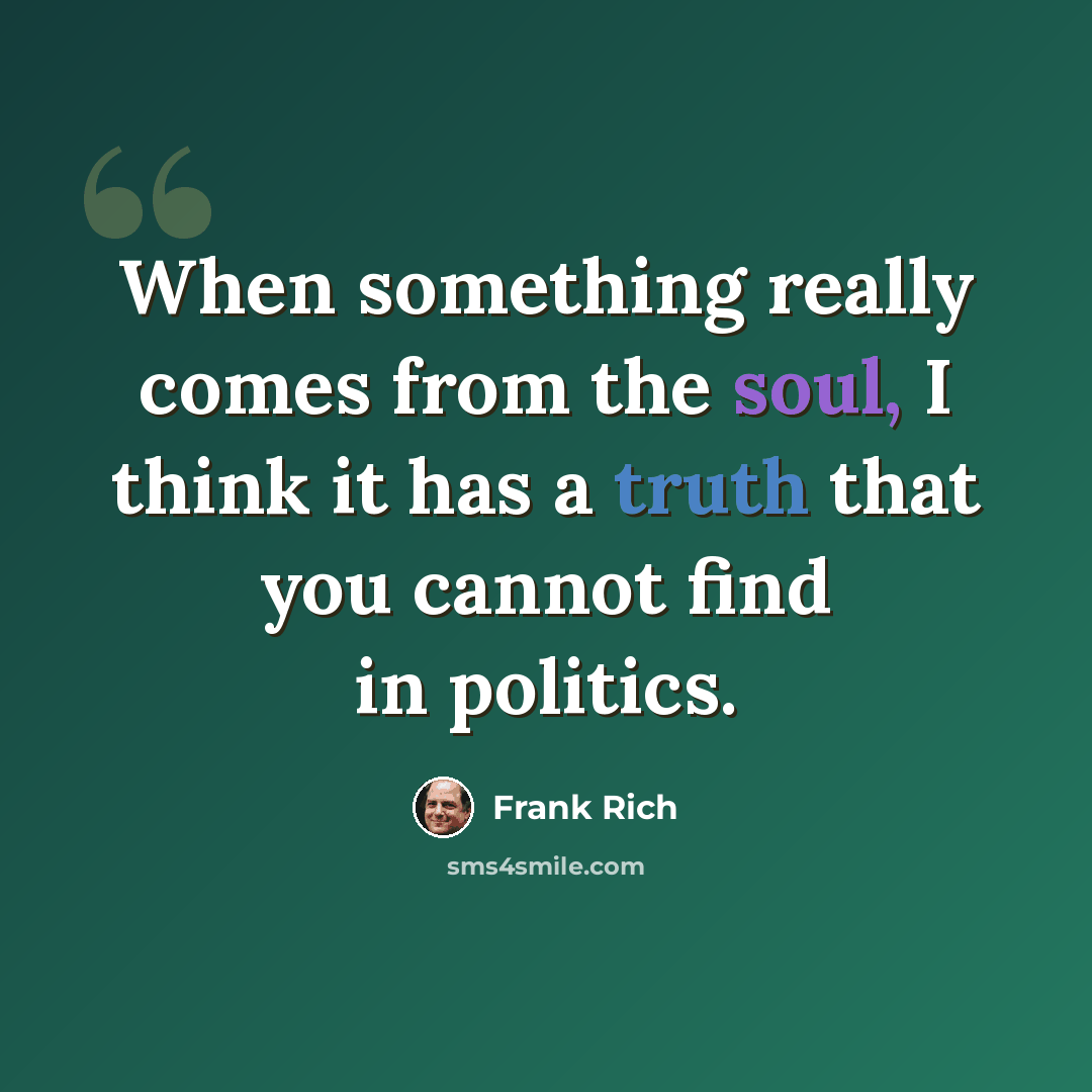 “When something really comes from the soul, I think it has a truth that you cannot find in politics.” quote by Frank Rich