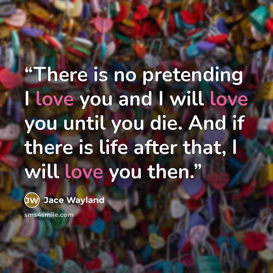 “There is no pretending I love you and I will love you until you die. And if there is life after that, I will love you then.” quote by Jace Wayland