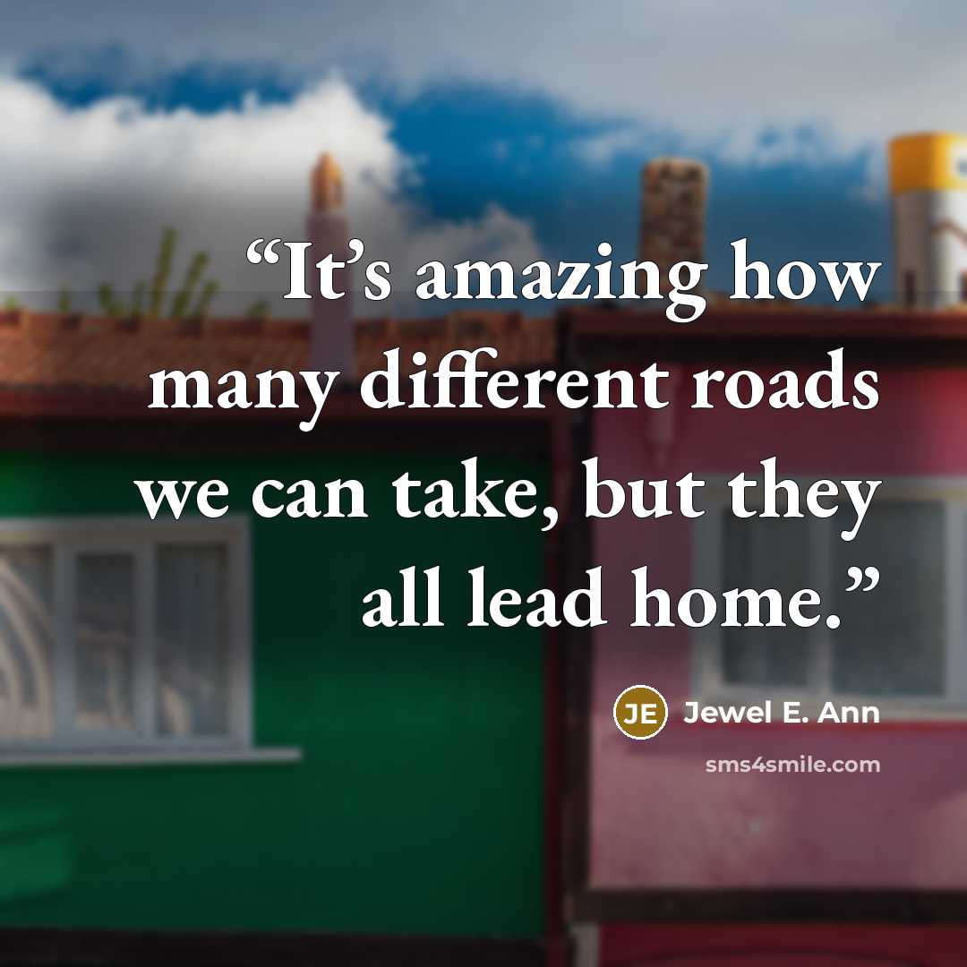 “It’s amazing how many different roads we can take, but they all lead home.” quote by Jewel E. Ann