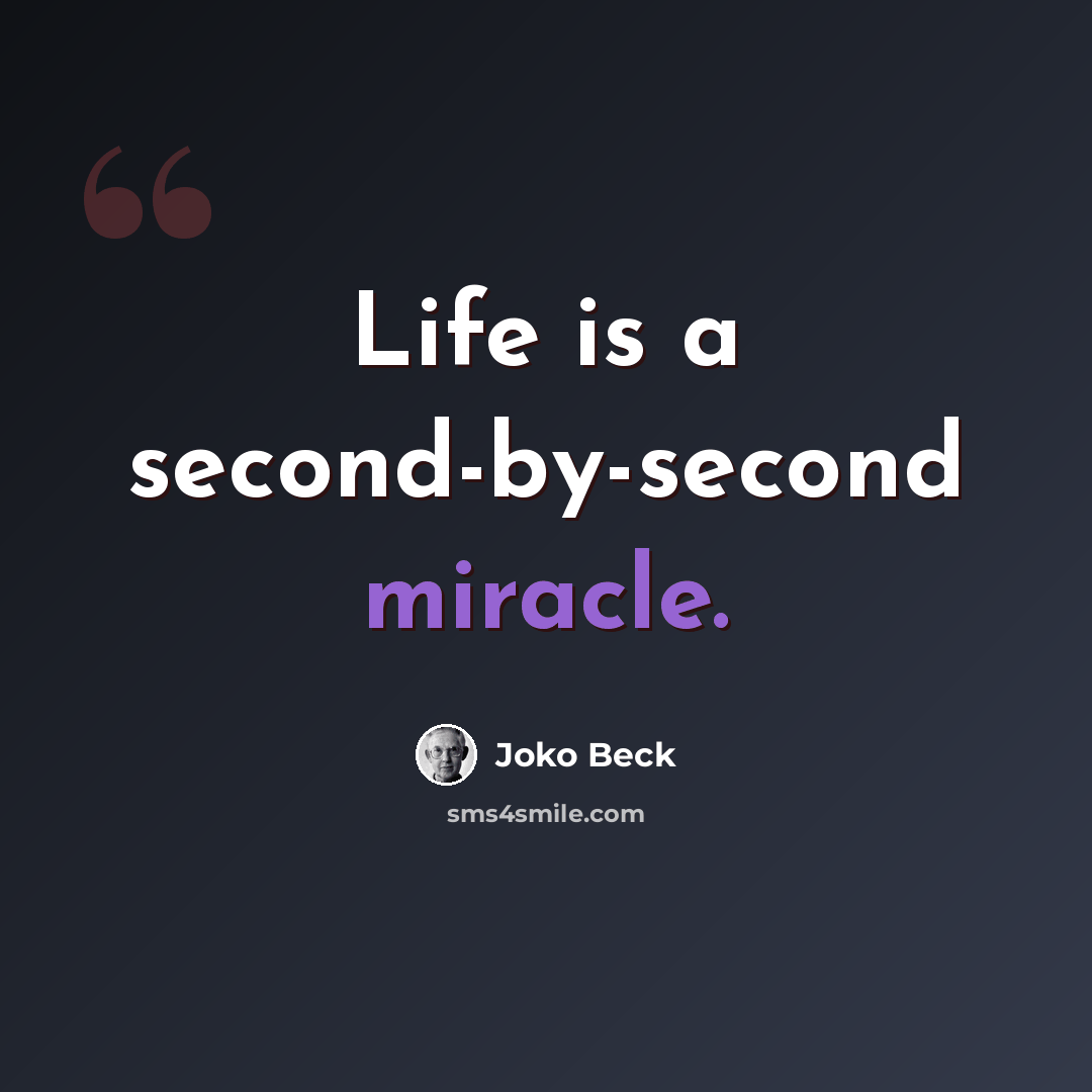 “Life is a second-by-second miracle.” quote by Joko Beck