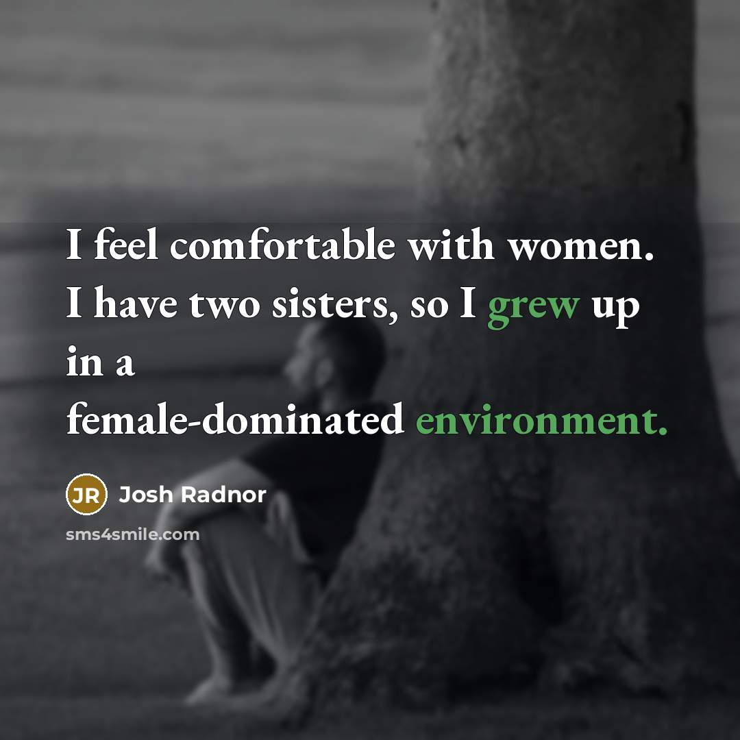 “I feel comfortable with women. I have two sisters, so I grew up in a female-dominated environment.” quote by Josh Radnor