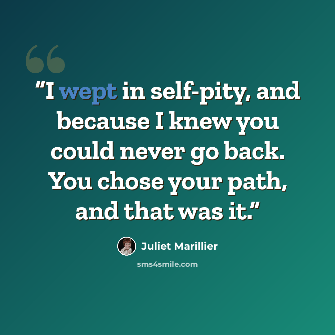 “I wept in self-pity, and because I knew you could never go back. You chose your path, and that was it.” quote by Juliet Marillier