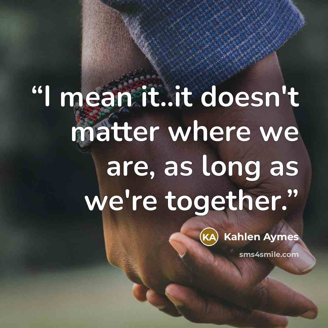 “I mean it..it doesn't matter where we are, as long as we're together.” quote by Kahlen Aymes