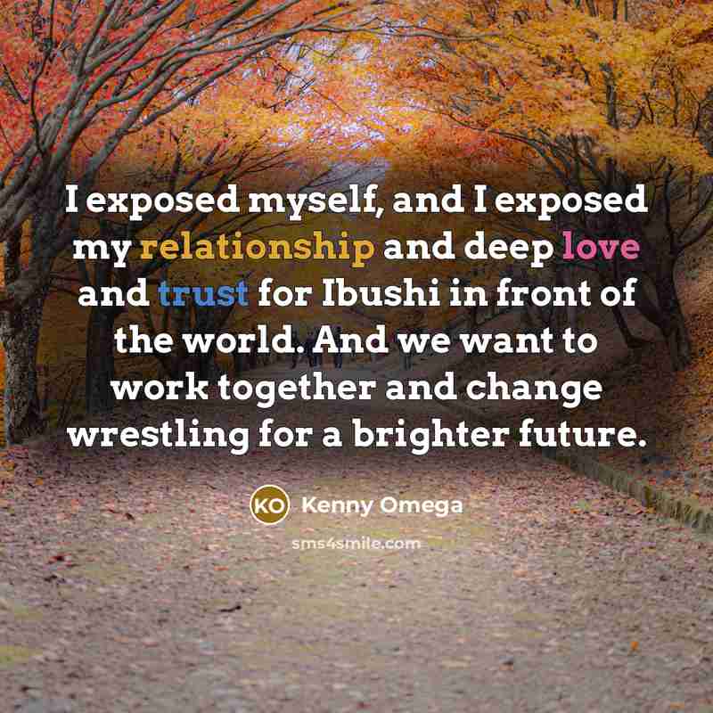 “I exposed myself, and I exposed my relationship and deep love and trust for Ibushi in front of the world. And we want to work together and change wrestling for a brighter future.” quote by Kenny Omega