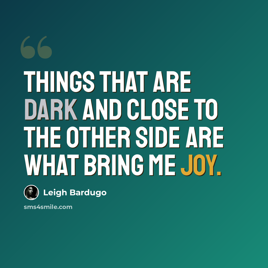 “Things that are dark and close to the other side are what bring me joy.” quote by Leigh Bardugo