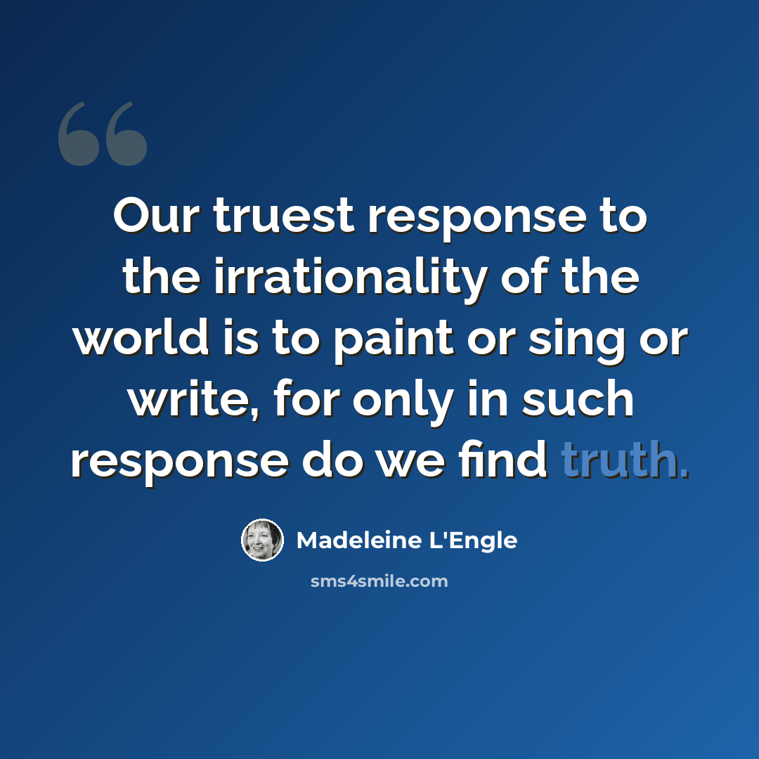 “Our truest response to the irrationality of the world is to paint or sing or write, for only in such response do we find truth.” quote by Madeleine L'Engle
