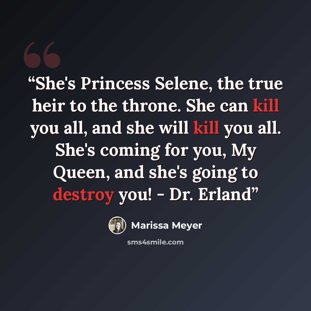 “She's Princess Selene, the true heir to the throne. She can kill you all, and she will kill you all. She's coming for you, My Queen, and she's going to destroy you! - Dr. Erland” quote by Marissa Meyer