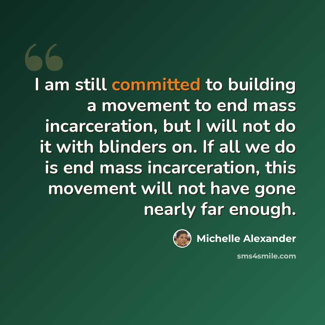 “I am still committed to building a movement to end mass incarceration, but I will not do it with blinders on. If all we do is end mass incarceration, this movement will not have gone nearly far enough.” quote by Michelle Alexander