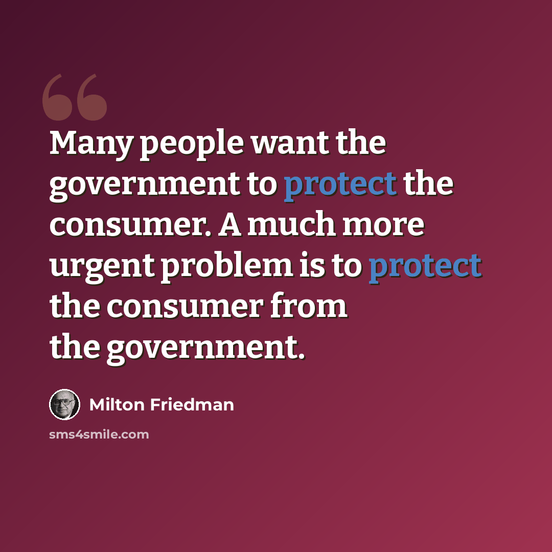 “Many people want the government to protect the consumer. A much more urgent problem is to protect the consumer from the government.” quote by Milton Friedman