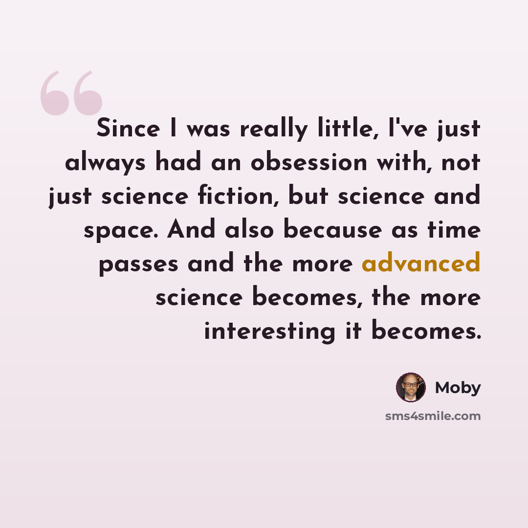 “Since I was really little, I've just always had an obsession with, not just science fiction, but science and space. And also because as time passes and the more advanced science becomes, the more interesting it becomes.” quote by Moby
