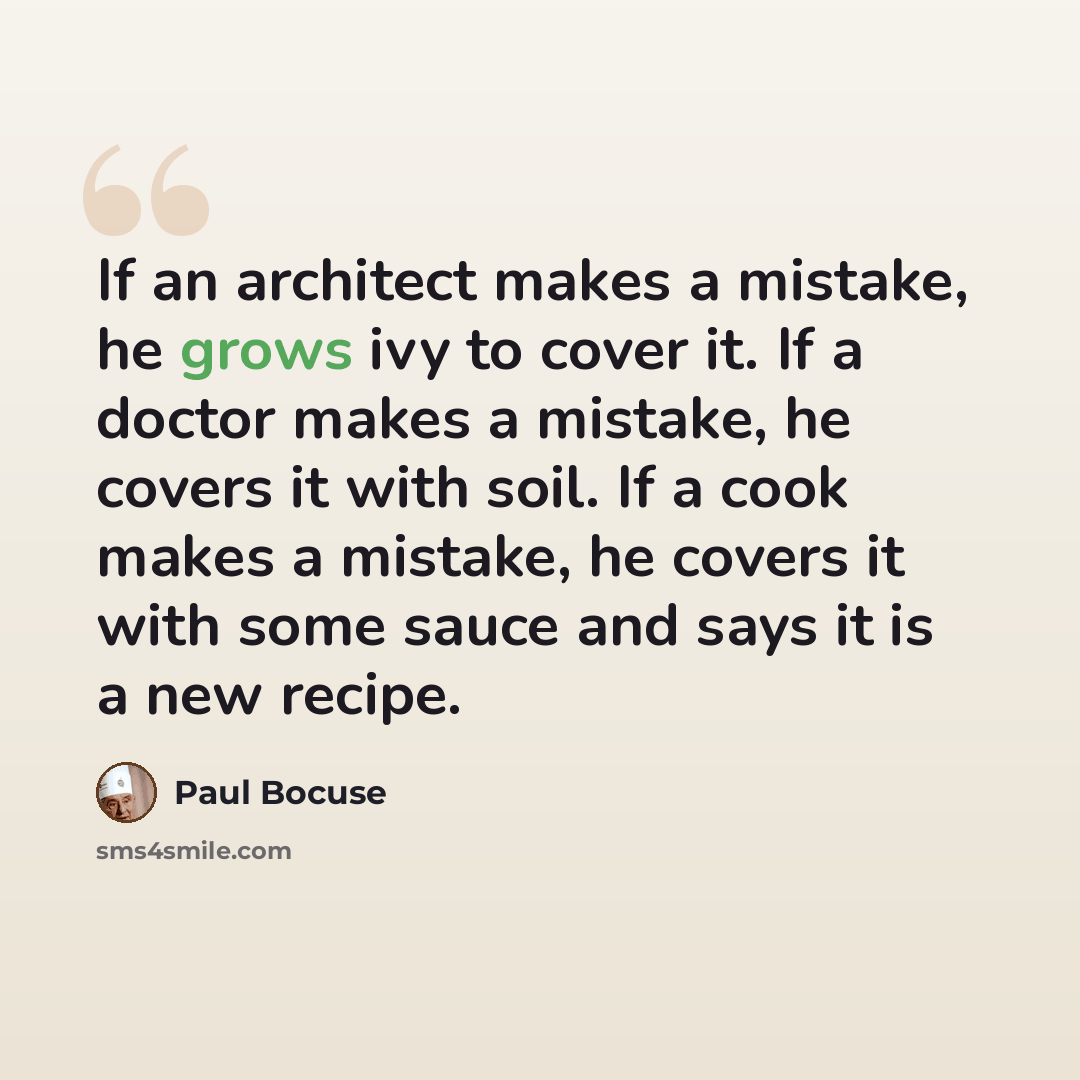 “If an architect makes a mistake, he grows ivy to cover it. If a doctor makes a mistake, he covers it with soil. If a cook makes a mistake, he covers it with some sauce and says it is a new recipe.” quote by Paul Bocuse