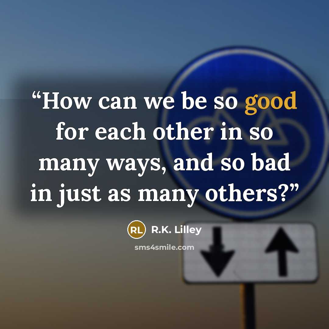“How can we be so good for each other in so many ways, and so bad in just as many others?” quote by R.K. Lilley