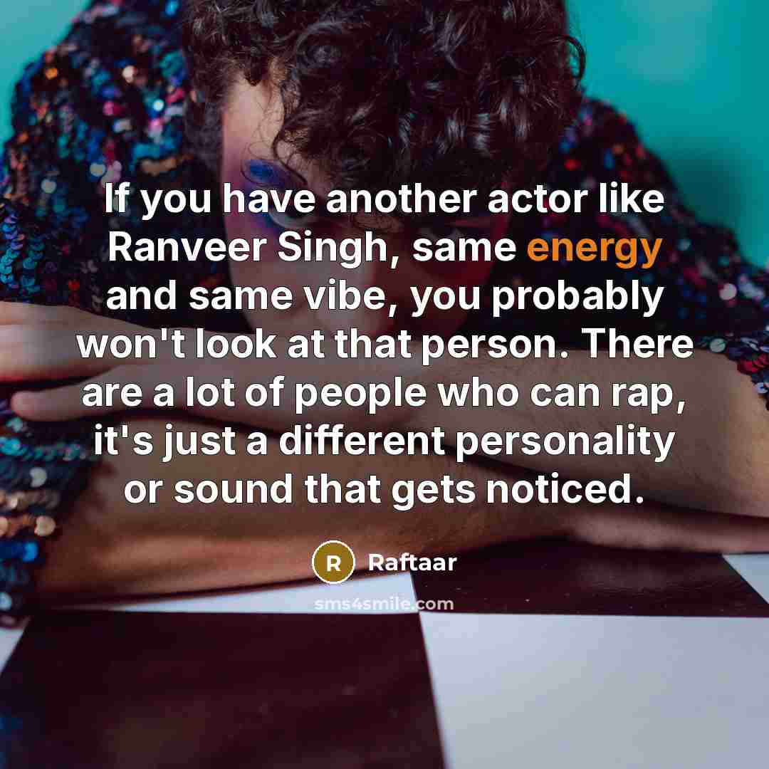 “If you have another actor like Ranveer Singh, same energy and same vibe, you probably won't look at that person. There are a lot of people who can rap, it's just a different personality or sound that gets noticed.” quote by Raftaar