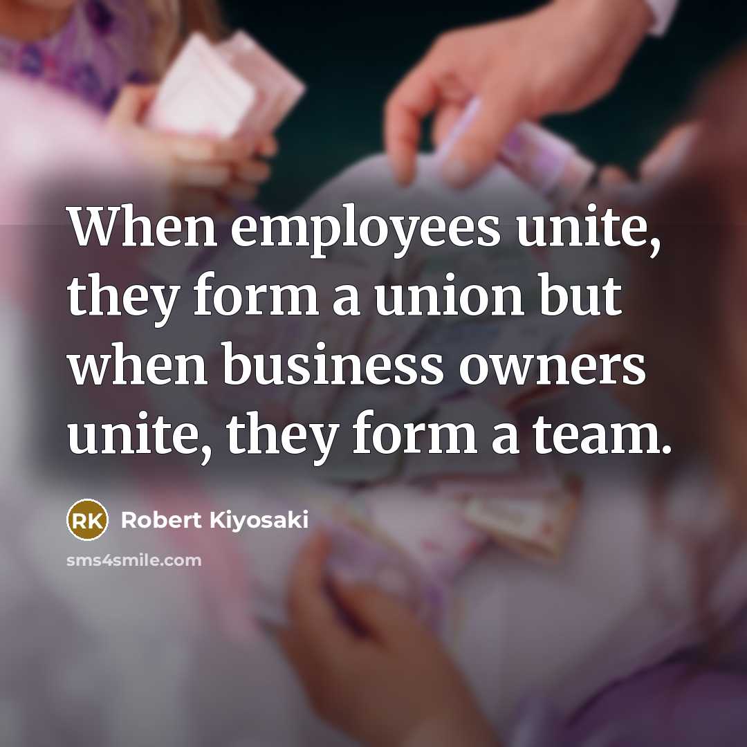“When employees unite, they form a union but when business owners unite, they form a team.” quote by Robert Kiyosaki