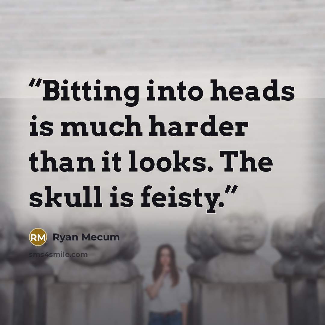 “Bitting into heads is much harder than it looks. The skull is feisty.” quote by Ryan Mecum