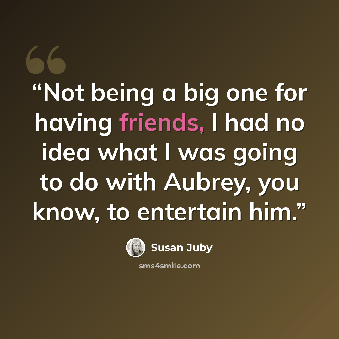 “Not being a big one for having friends, I had no idea what I was going to do with Aubrey, you know, to entertain him.” quote by Susan Juby