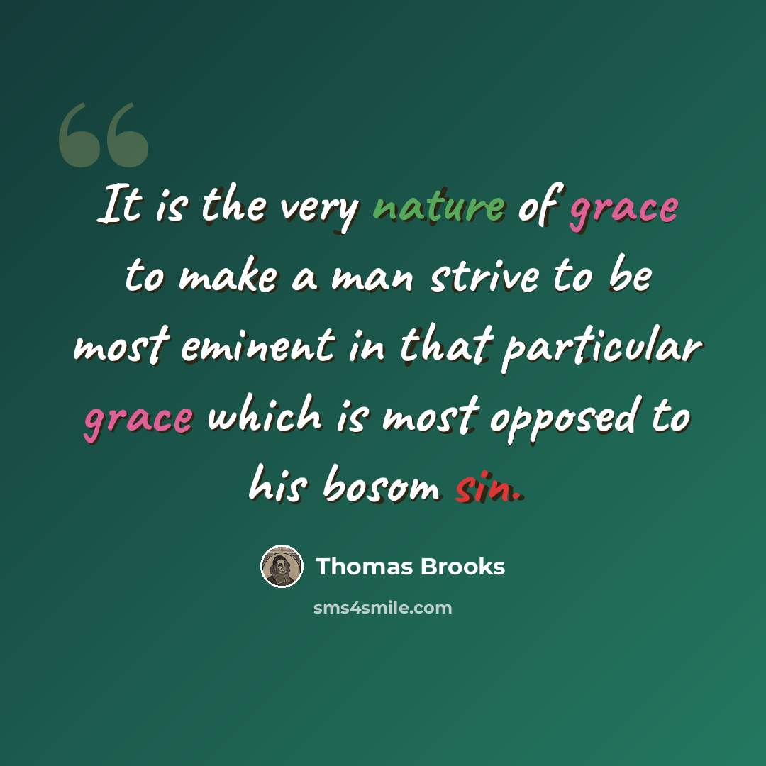 “It is the very nature of grace to make a man strive to be most eminent in that particular grace which is most opposed to his bosom sin.” quote by Thomas Brooks