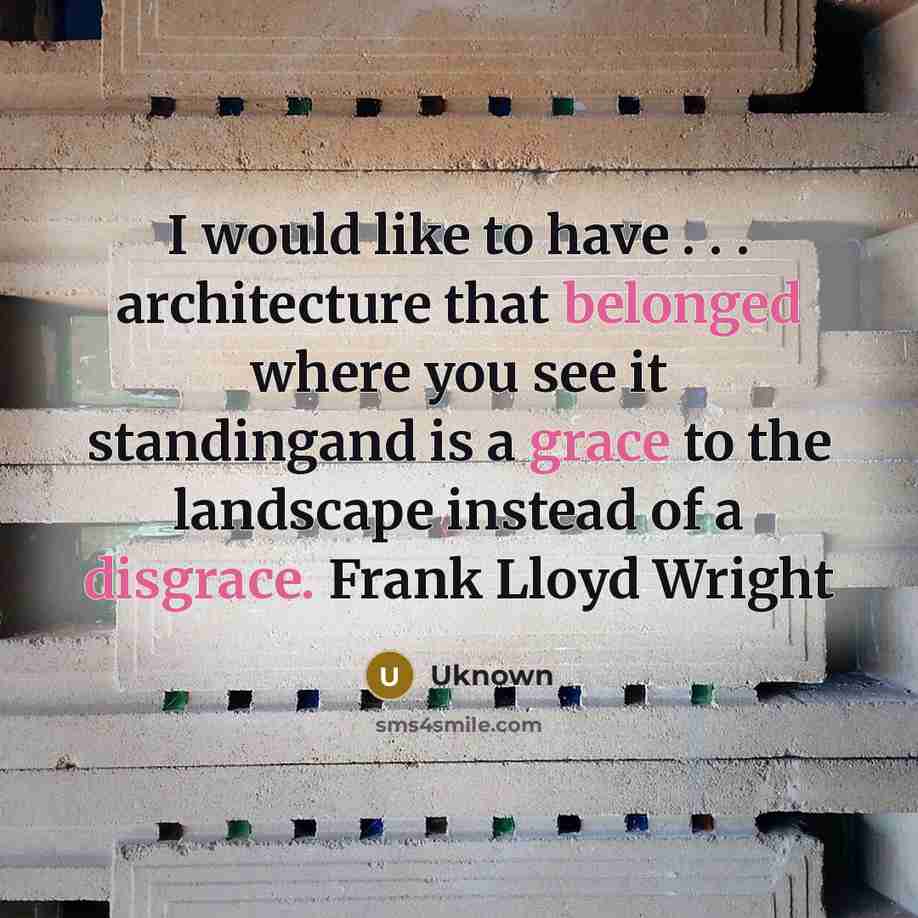 “I would like to have . . . architecture that belonged where you see it standingand is a grace to the landscape instead of a disgrace. Frank Lloyd Wright” quote by Uknown