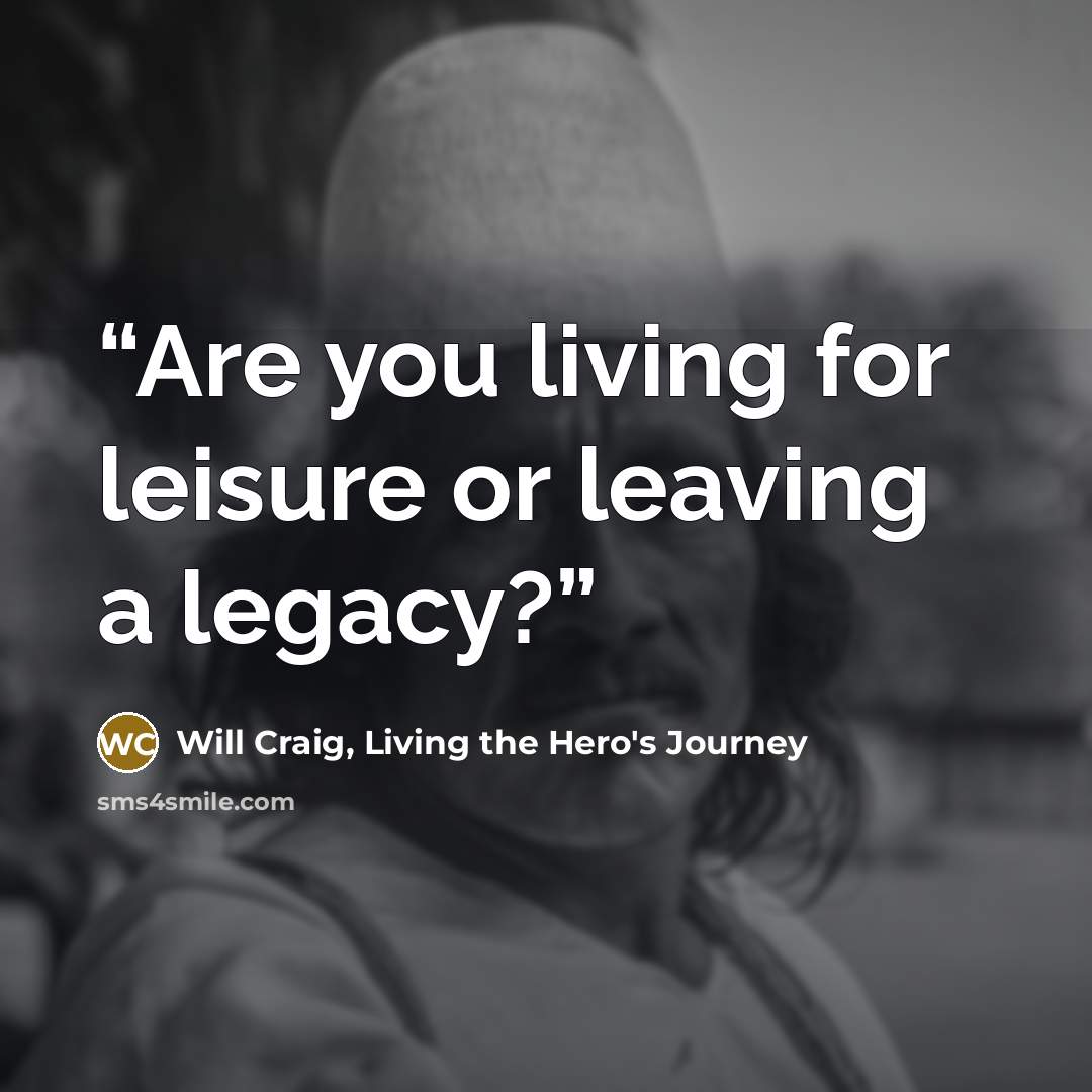 “Are you living for leisure or leaving a legacy?” quote by Will Craig, Living the Hero's Journey