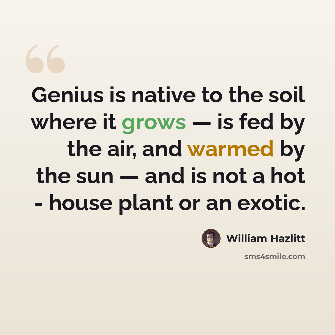 “Genius is native to the soil where it grows — is fed by the air, and warmed by the sun — and is not a hot - house plant or an exotic.” quote by William Hazlitt