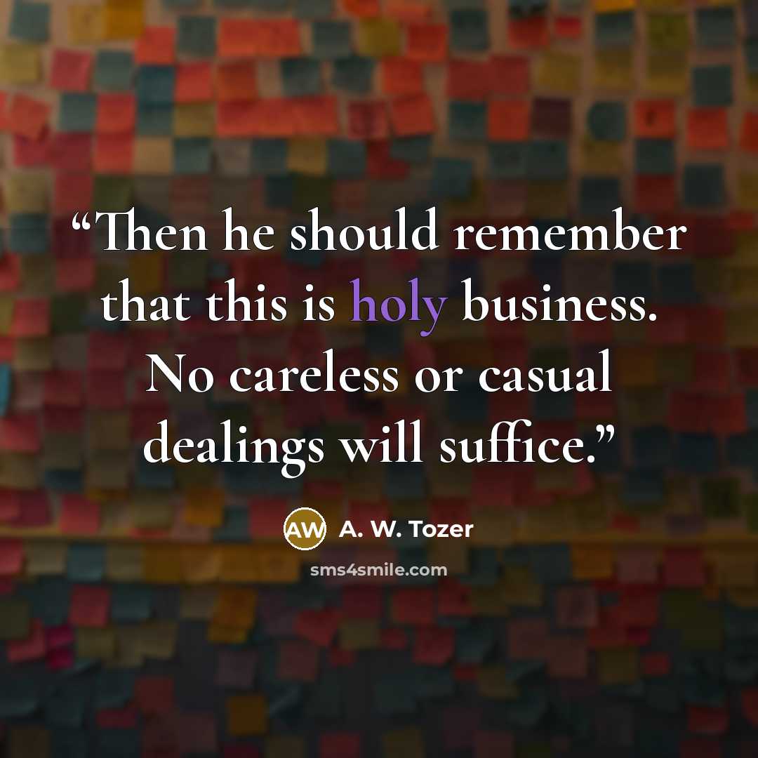 “Then he should remember that this is holy business. No careless or casual dealings will suffice.” quote by A. W. Tozer