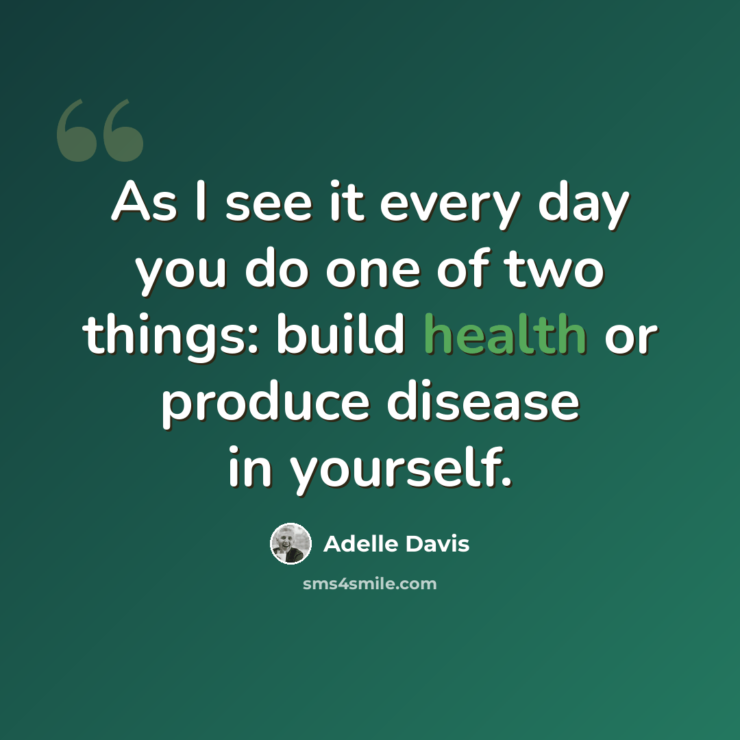 “As I see it every day you do one of two things: build health or produce disease in yourself.” quote by Adelle Davis