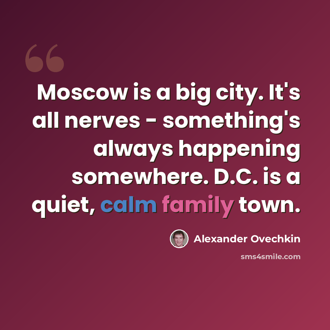 “Moscow is a big city. It's all nerves - something's always happening somewhere. D.C. is a quiet, calm family town.” quote by Alexander Ovechkin
