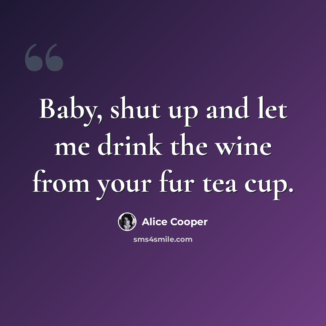 “Baby, shut up and let me drink the wine from your fur tea cup.” quote by Alice Cooper