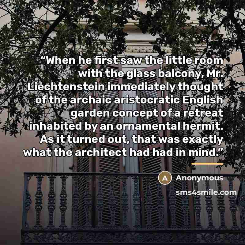 “When he first saw the little room with the glass balcony, Mr. Liechtenstein immediately thought of the archaic aristocratic English garden concept of a retreat inhabited by an ornamental hermit. As it turned out, that was exactly what the architect had had in mind.” quote by Anonymous