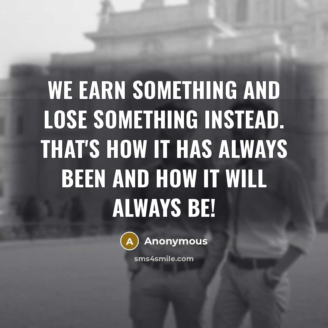 “We earn something and lose something instead. That's how it has always been and how it will always be!” quote by Anonymous