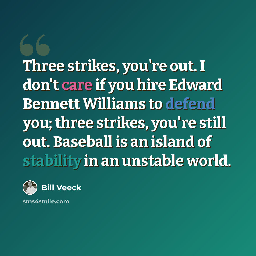 “Three strikes, you're out. I don't care if you hire Edward Bennett Williams to defend you; three strikes, you're still out. Baseball is an island of stability in an unstable world.” quote by Bill Veeck