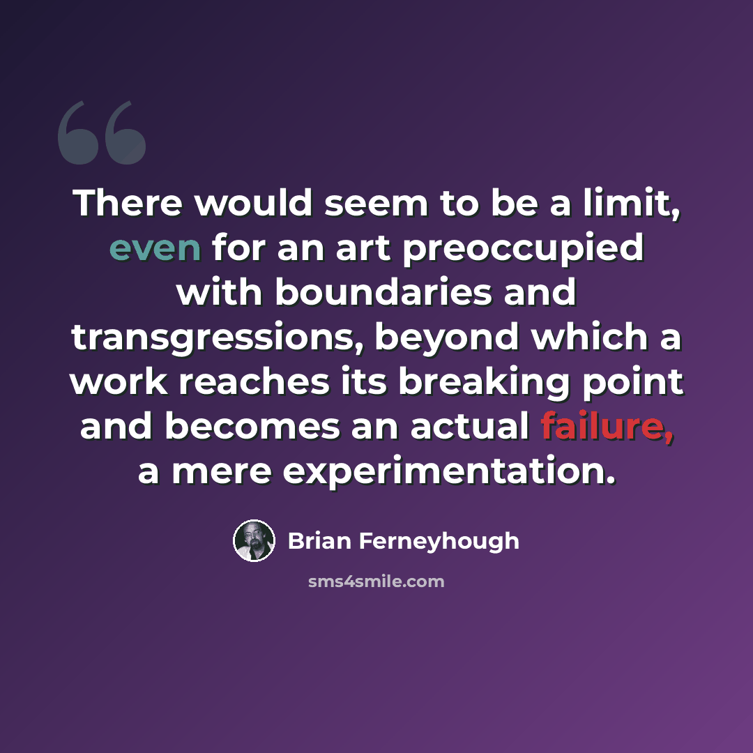 “There would seem to be a limit, even for an art preoccupied with boundaries and transgressions, beyond which a work reaches its breaking point and becomes an actual failure, a mere experimentation.” quote by Brian Ferneyhough