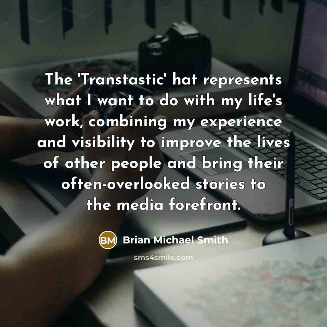 “The 'Transtastic' hat represents what I want to do with my life's work, combining my experience and visibility to improve the lives of other people and bring their often-overlooked stories to the media forefront.” quote by Brian Michael Smith