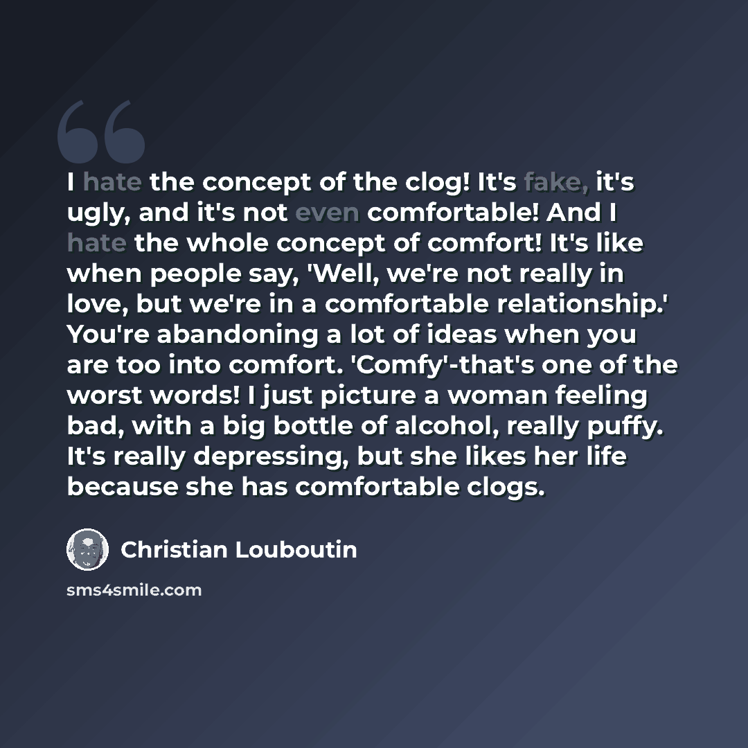 “I hate the concept of the clog! It's fake, it's ugly, and it's not even comfortable! And I hate the whole concept of comfort! It's like when people say, 'Well, we're not really in love, but we're in a comfortable relationship.' You're abandoning a lot of ideas when you are too into comfort…” quote by Christian Louboutin