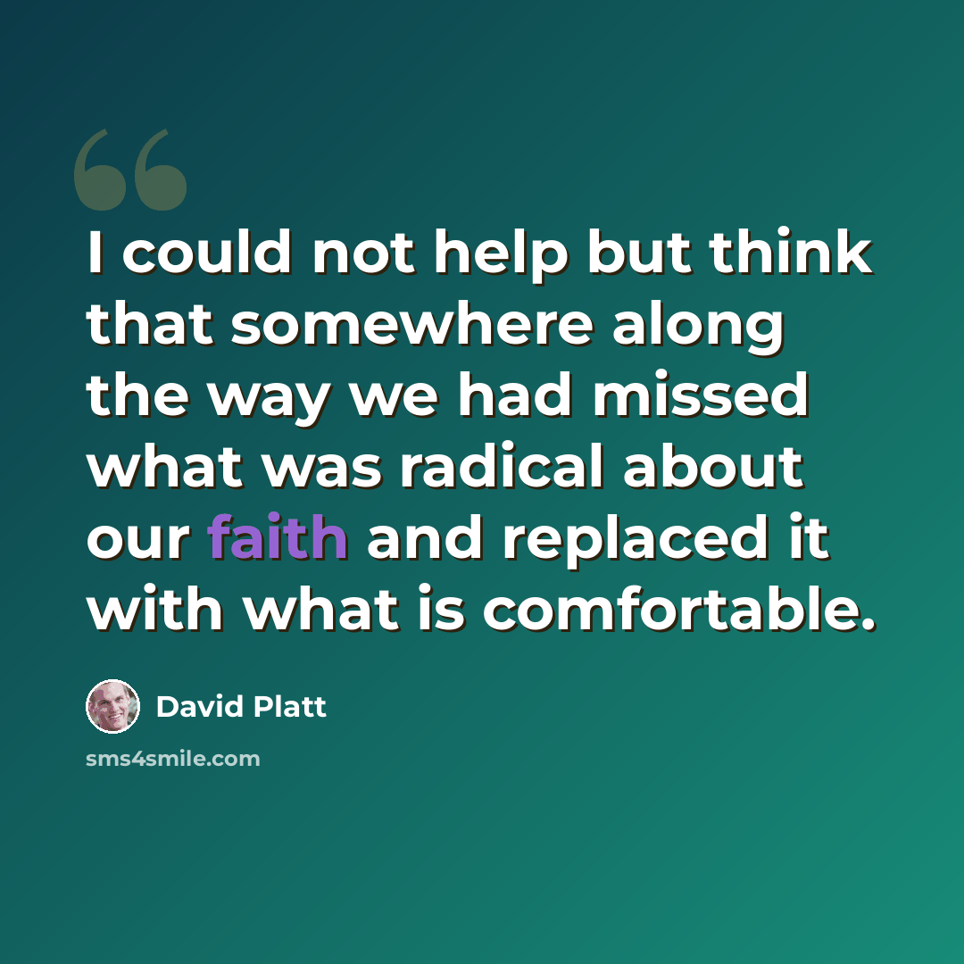 “I could not help but think that somewhere along the way we had missed what was radical about our faith and replaced it with what is comfortable.” quote by David Platt