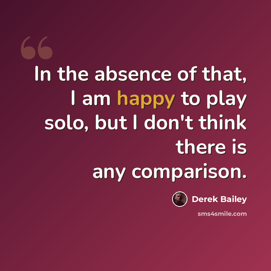“In the absence of that, I am happy to play solo, but I don't think there is any comparison.” quote by Derek Bailey