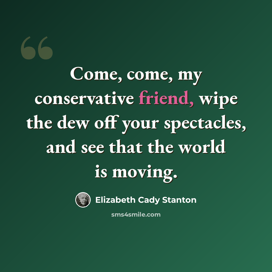 “Come, come, my conservative friend, wipe the dew off your spectacles, and see that the world is moving.” quote by Elizabeth Cady Stanton