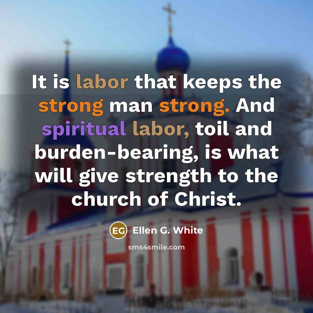 “It is labor that keeps the strong man strong. And spiritual labor, toil and burden-bearing, is what will give strength to the church of Christ.” quote by Ellen G. White
