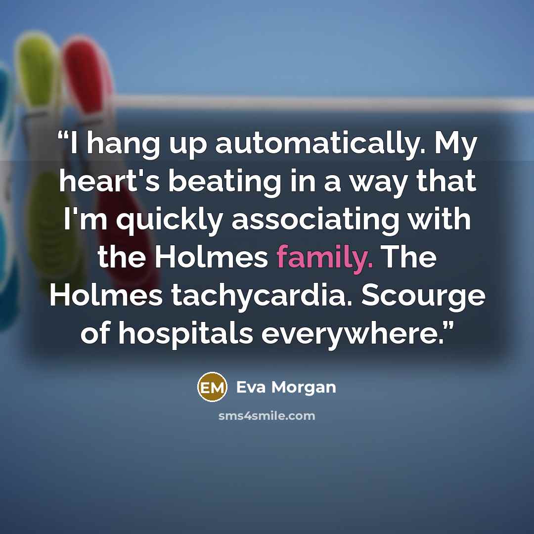 “I hang up automatically. My heart's beating in a way that I'm quickly associating with the Holmes family. The Holmes tachycardia. Scourge of hospitals everywhere.” quote by Eva Morgan