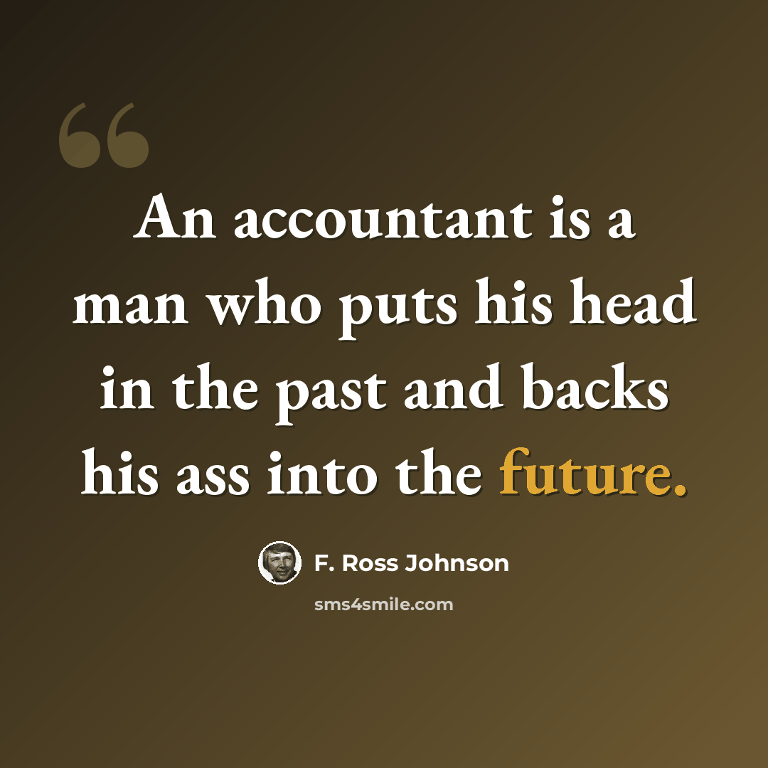 “An accountant is a man who puts his head in the past and backs his ass into the future.” quote by F. Ross Johnson