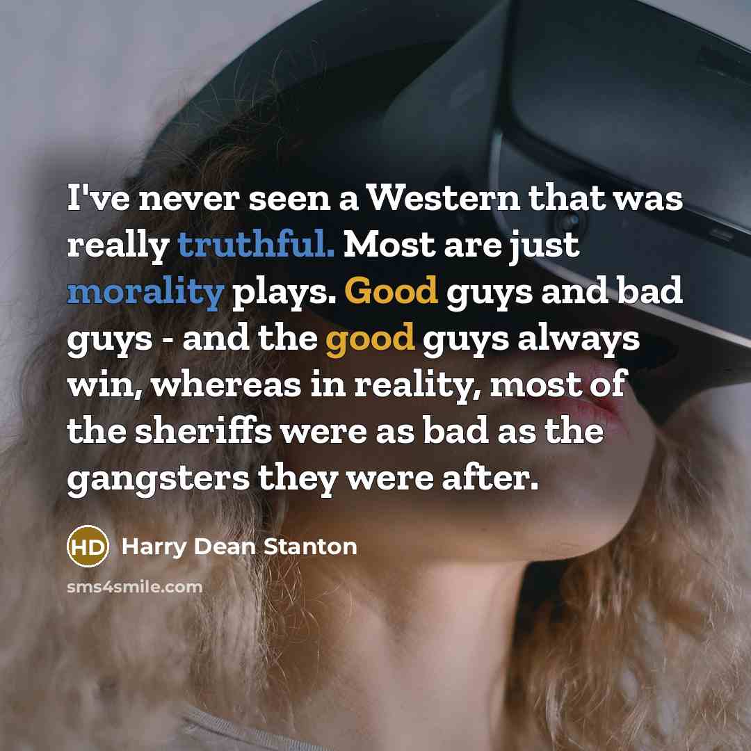 “I've never seen a Western that was really truthful. Most are just morality plays. Good guys and bad guys - and the good guys always win, whereas in reality, most of the sheriffs were as bad as the gangsters they were after.” quote by Harry Dean Stanton