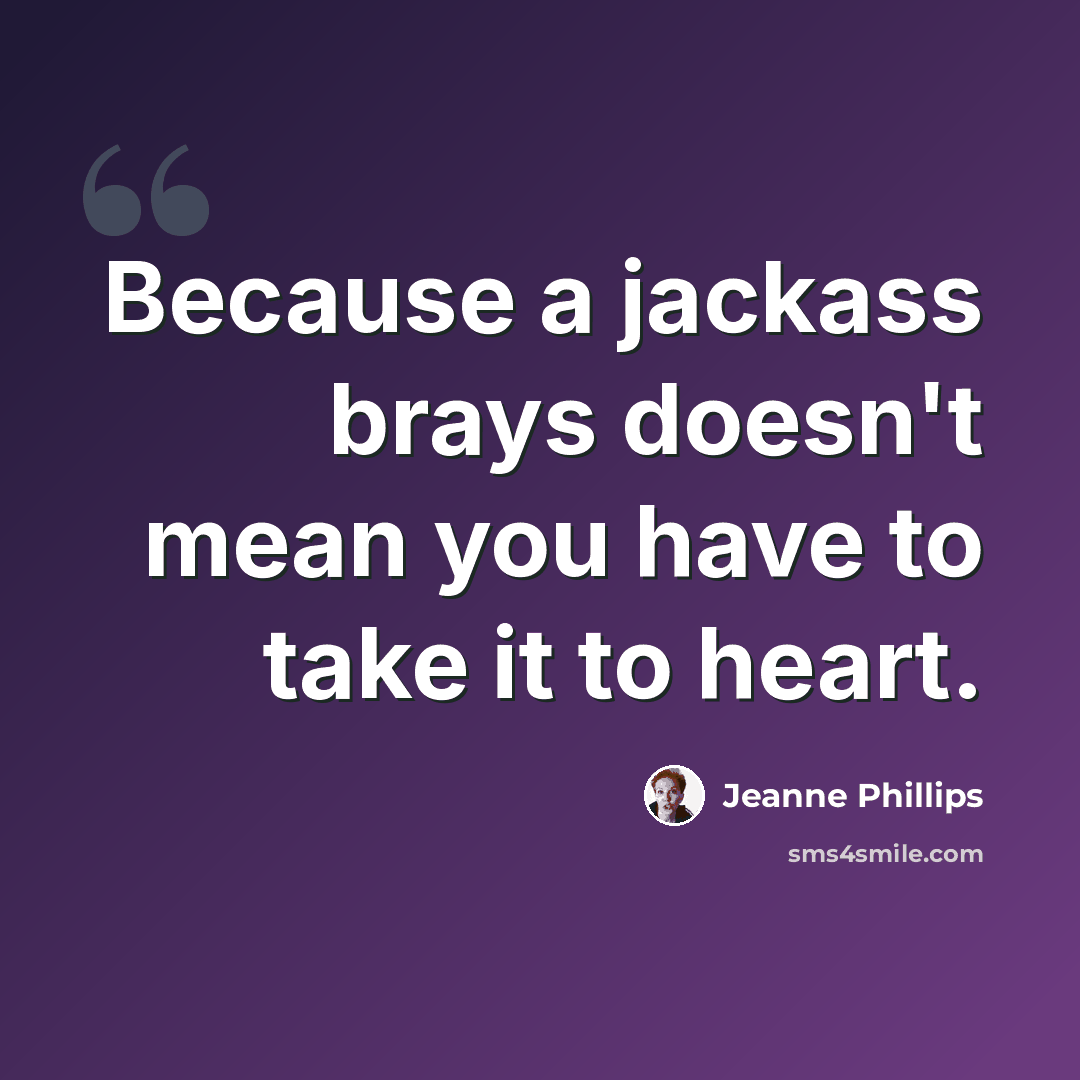 “Because a jackass brays doesn't mean you have to take it to heart.” quote by Jeanne Phillips