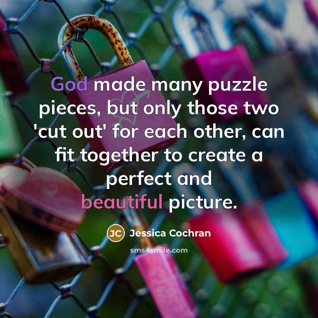 “God made many puzzle pieces, but only those two 'cut out' for each other, can fit together to create a perfect and beautiful picture.” quote by Jessica Cochran