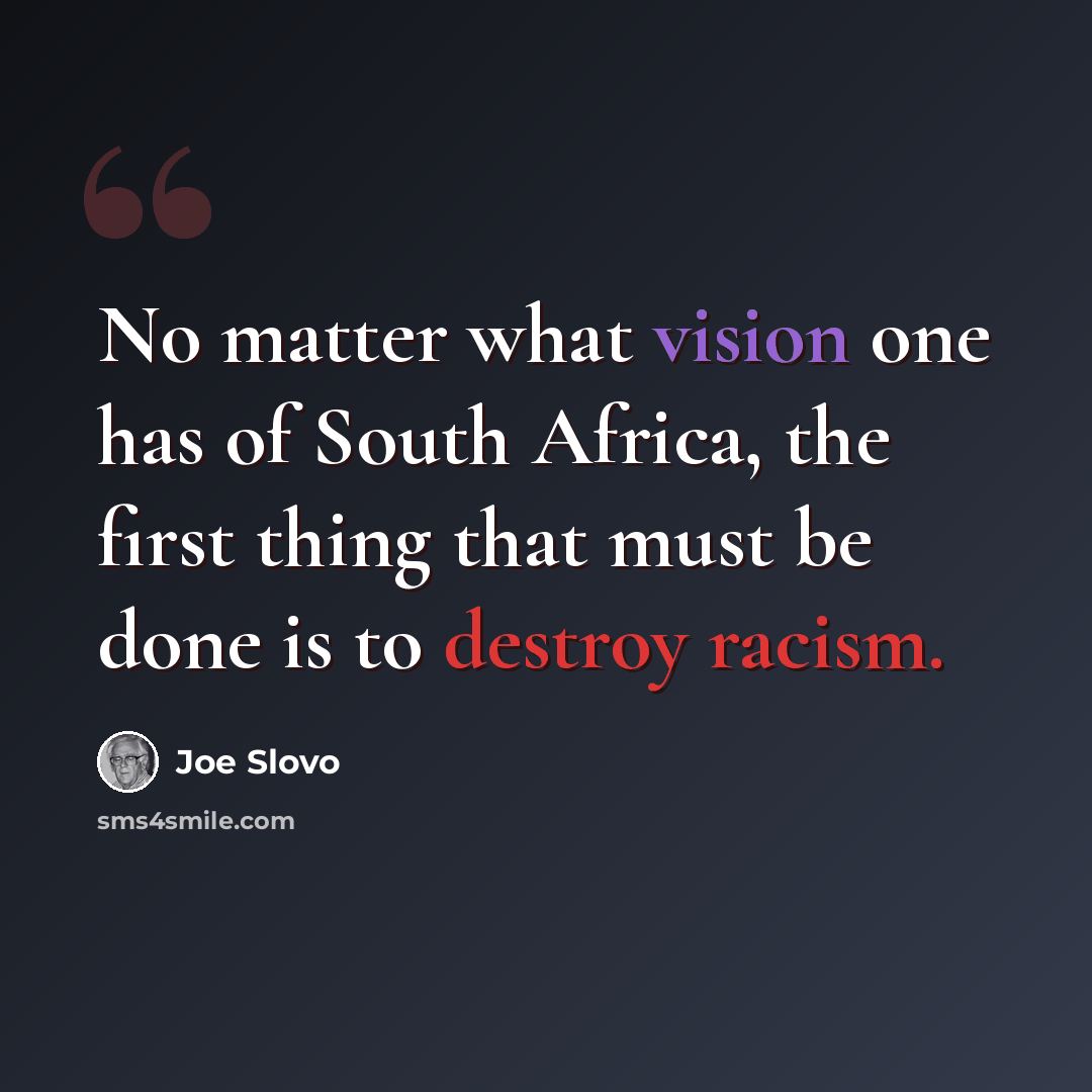 “No matter what vision one has of South Africa, the first thing that must be done is to destroy racism.” quote by Joe Slovo